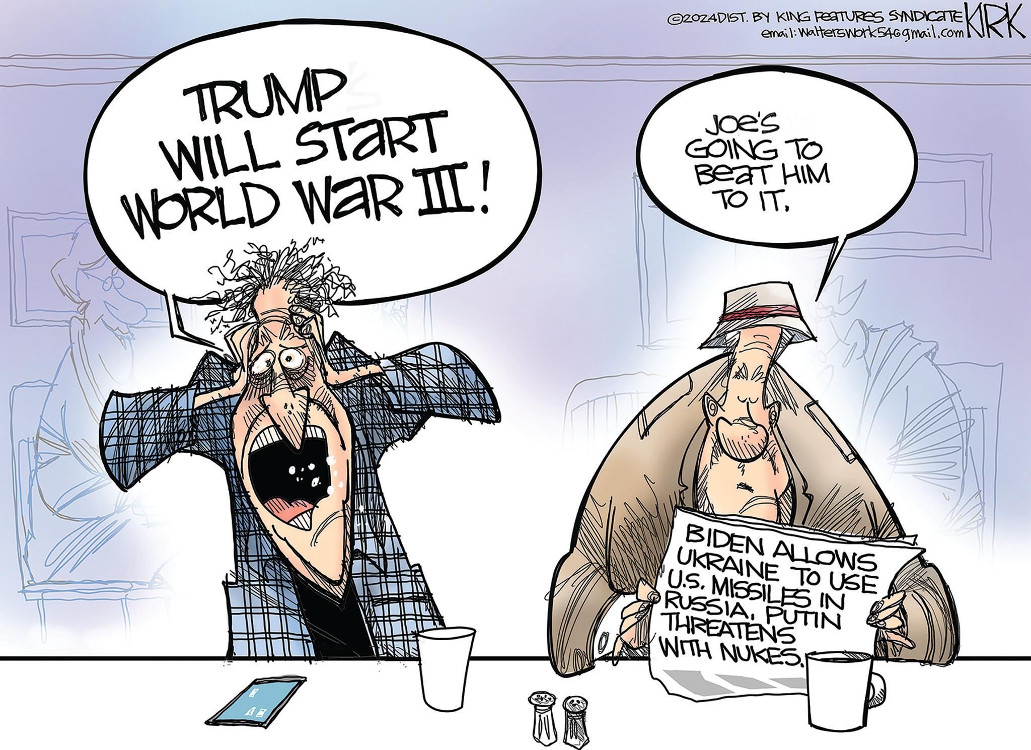 People OCR: 2024DIST. BY KING FEATURES SYNDICATE email: Walterswork546gmail.com TRUMP WILL START WORLD WAR II! Joe's GOING TO Beat HIM TO IT. BIDEN ALLOWS UKRAINE TO USE US. MISSILES IN RUSSIAPUTIN THREATENS WITH NUKES. KRK 2024DIST . BY KING FEATURES SYNDICATE email : Walterswork546gmail.com TRUMP WILL START WORLD WAR II ! Joe's GOING TO Beat HIM TO IT . BIDEN ALLOWS UKRAINE TO USE US . MISSILES IN RUSSIAPUTIN THREATENS WITH NUKES . KRK