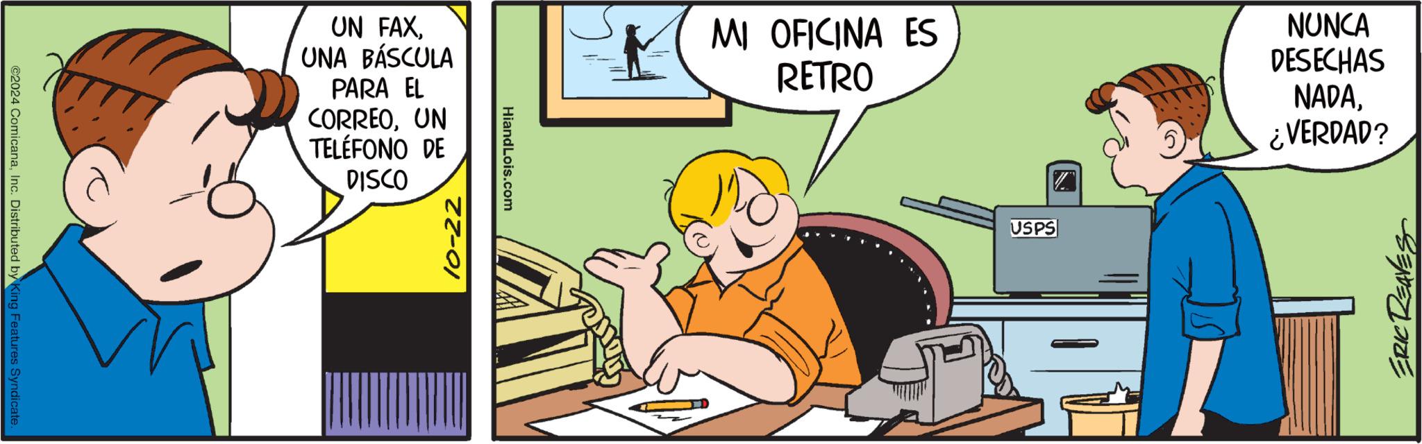 Illustration OCR: ©2024 ComicanaInc. Distributed by King Features Syndicate. UN FAX. UNA BÁSCULA PARA EL CORREOUN TELÉFONO DE DISCO 10-22 HiandLois.com MI OFICINA ES RETRO USPS NUNCA DESECHAS NADA5 ¿VERDAD? ERIC REAVES © 2024 ComicanaInc. Distributed by King Features Syndicate . UN FAX . UNA BÁSCULA PARA EL CORREOUN TELÉFONO DE DISCO 10-22 HiandLois.com MI OFICINA ES RETRO USPS NUNCA DESECHAS NADA5 ¿ VERDAD ? ERIC REAVES