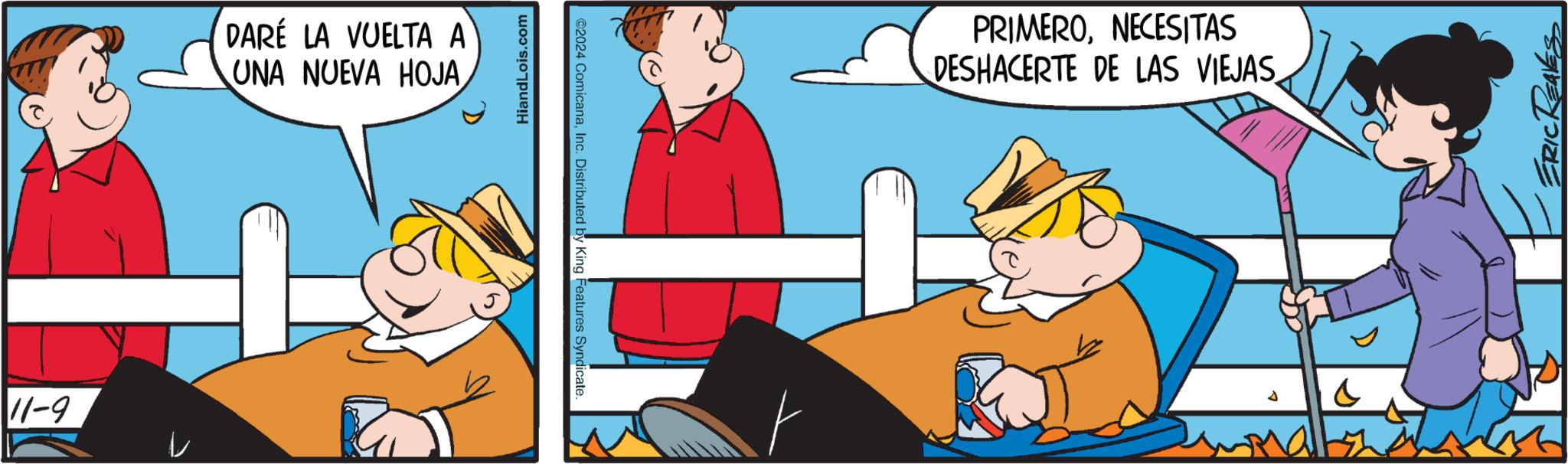 People OCR: 11-9 DARE LA VUELTA A UNA NUEVA HOJA HiandLois.com ©2024 ComicanaInc. Distributed by King Features Syndicate. PRIMERONECESITAS DESHACERTE DE LAS VIEJAS ERIC REAVES 11-9 DARE LA VUELTA A UNA NUEVA HOJA HiandLois.com © 2024 ComicanaInc. Distributed by King Features Syndicate . PRIMERONECESITAS DESHACERTE DE LAS VIEJAS ERIC REAVES