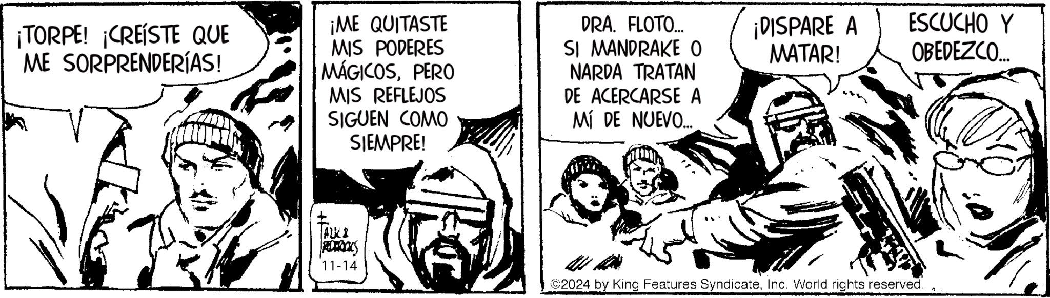 Sharing OCR: ¡TORPE! ¡CREISTE QUE ME SORPRENDERÍAS! ¡ME QUITASTE MIS PODERES MÁGICOSPERO MIS REFLEJOS SIGUEN COMO SIEMPRE! DRA. FLOTO... SI MANDRAKE O NARDA TRATAN DE ACERCARSE A MÍ DE NUEVO.... ¡DISPARE A MATAR! ESCUCHO Y OBEDEZCO... I ALKI ATRICKS 11-14 2024 by King Features SyndicateInc. World rights reserved. ¡ TORPE ! ¡ CREISTE QUE ME SORPRENDERÍAS ! ¡ ME QUITASTE MIS PODERES MÁGICOSPERO MIS REFLEJOS SIGUEN COMO SIEMPRE ! DRA . FLOTO ... SI MANDRAKE O NARDA TRATAN DE ACERCARSE A MÍ DE NUEVO .... ¡ DISPARE A MATAR ! ESCUCHO Y OBEDEZCO ... I ALKI ATRICKS 11-14 2024 by King Features SyndicateInc. World rights reserved .
