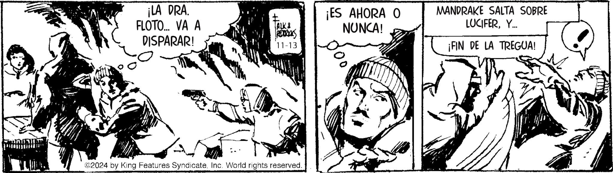 Rectangle OCR: ¡LA DRA. FLOTO... VA A DISPARAR! ALKS R ¡ES AHORA O NUNCA! 11-13 ©2024 by King Features SyndicateInc. World rights reserved. MANDRAKE SALTA SOBRE LUCIFERY... ¡FIN DE LA TREGUA! ¡ LA DRA . FLOTO ... VA A DISPARAR ! ALKS R ¡ ES AHORA O NUNCA ! 11-13 © 2024 by King Features SyndicateInc. World rights reserved . MANDRAKE SALTA SOBRE LUCIFERY ... ¡ FIN DE LA TREGUA !