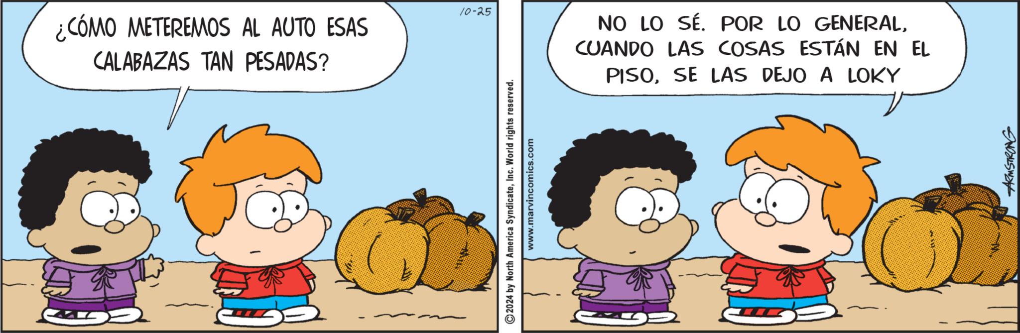 Mammal OCR: GG 10-25 ¿CÓMO METEREMOS AL AUTO ESAS CALABAZAS TAN PESADAS? 2024 by North America SyndicateInc. World rights reserved. www.marvincomics.com NO LO SÉ. POR LO GENERALCUANDO LAS COSAS ESTÁN EN EL PISOSE LAS DEJO A LOKY ARMSTRONG GG 10-25 ¿ CÓMO METEREMOS AL AUTO ESAS CALABAZAS TAN PESADAS ? 2024 by North America SyndicateInc. World rights reserved . www.marvincomics.com NO LO SÉ . POR LO GENERALCUANDO LAS COSAS ESTÁN EN EL PISOSE LAS DEJO A LOKY ARMSTRONG