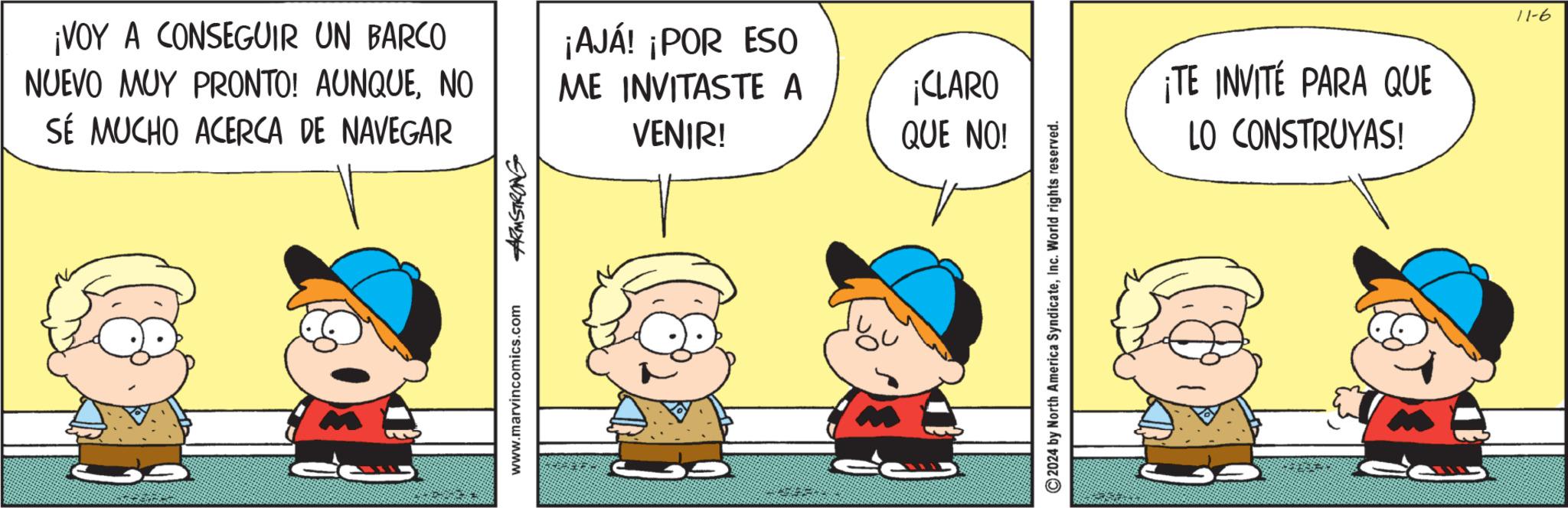 Interaction OCR: ¡VOY A CONSEGUIR UN BARCO NUEVO MUY PRONTO! AUNQUENO SÉ MUCHO ACERCA DE NAVEGAR ¡AJÁ! ¡POR ESO ME INVITASTE A VENIR! www.marvincomics.com ARMSTRONG ¡CLARO QUE NO! 2024 by North America SyndicateInc. World rights reserved. ¡TE INVITE PARA QUE LO CONSTRUYAS! 11-6 ¡ VOY A CONSEGUIR UN BARCO NUEVO MUY PRONTO ! AUNQUENO SÉ MUCHO ACERCA DE NAVEGAR ¡ AJÁ ! ¡ POR ESO ME INVITASTE A VENIR ! www.marvincomics.com ARMSTRONG ¡ CLARO QUE NO ! 2024 by North America SyndicateInc. World rights reserved . ¡ TE INVITE PARA QUE LO CONSTRUYAS ! 11-6
