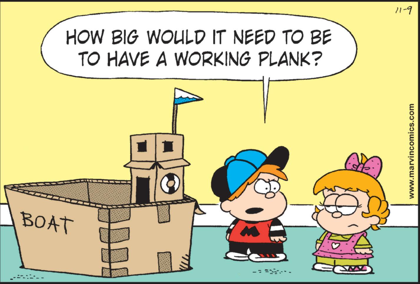Event OCR: BOAT HOW BIG WOULD IT NEED TO BE TO HAVE A WORKING PLANK? www.marvincomics.com 11-9 BOAT HOW BIG WOULD IT NEED TO BE TO HAVE A WORKING PLANK ? www.marvincomics.com 11-9