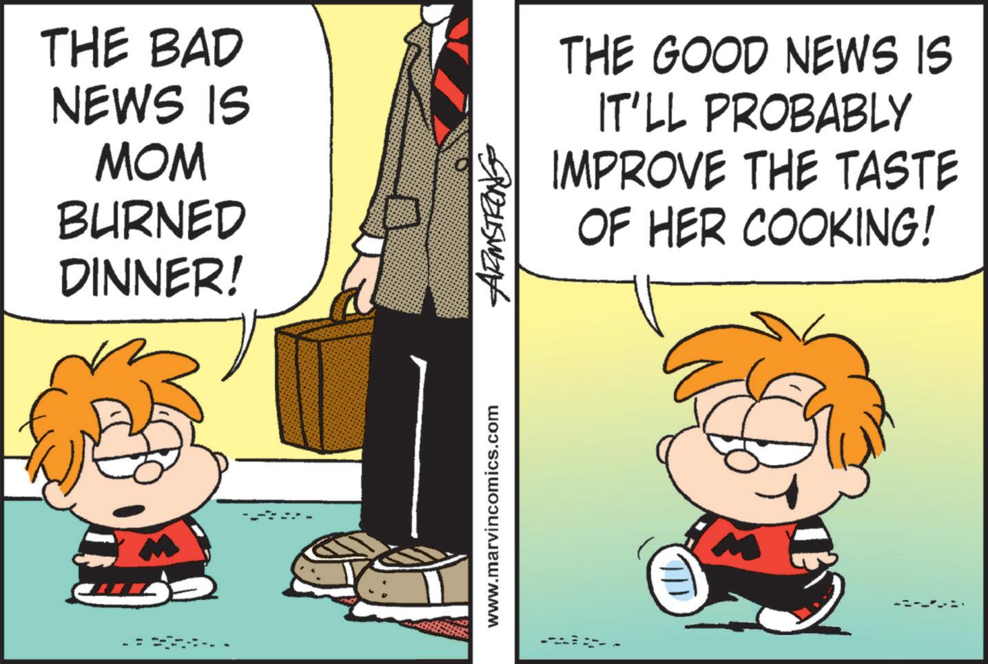Conversation OCR: THE BAD NEWS IS MOM BURNED DINNER! www.marvincomics.com ARMSTRONG 111 THE GOOD NEWS IS IT'LL PROBABLY IMPROVE THE TASTE OF HER COOKING! THE BAD NEWS IS MOM BURNED DINNER ! www.marvincomics.com ARMSTRONG 111 THE GOOD NEWS IS IT'LL PROBABLY IMPROVE THE TASTE OF HER COOKING !