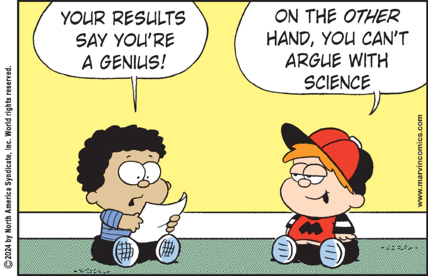 Mammal OCR: © 2024 by North America SyndicateInc. World rights reserved. YOUR RESULTS SAY YOU'RE A GENIUS! ON THE OTHER HANDYOU CAN'T ARGUE WITH SCIENCE p www.marvincomics.com © 2024 by North America SyndicateInc. World rights reserved . YOUR RESULTS SAY YOU'RE A GENIUS ! ON THE OTHER HANDYOU CAN'T ARGUE WITH SCIENCE p www.marvincomics.com