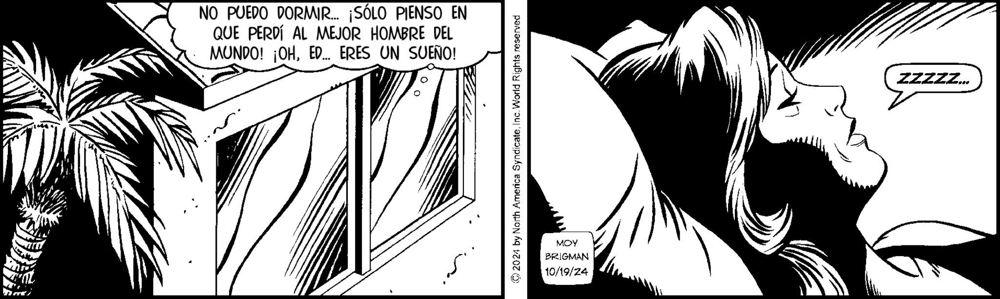 Fictional character OCR: NO PUEDO DORMIR... ¡SÓLO PIENSO EN QUE PERDÍ AL MEJOR HOMBRE DEL MUNDO! ¡OHED... ERES UN SUEÑO! MOY BRIGMAN 10/19/24 ZZZZZ... NO PUEDO DORMIR ... ¡ SÓLO PIENSO EN QUE PERDÍ AL MEJOR HOMBRE DEL MUNDO ! ¡ OHED ... ERES UN SUEÑO ! MOY BRIGMAN 10/19/24 ZZZZZ ...