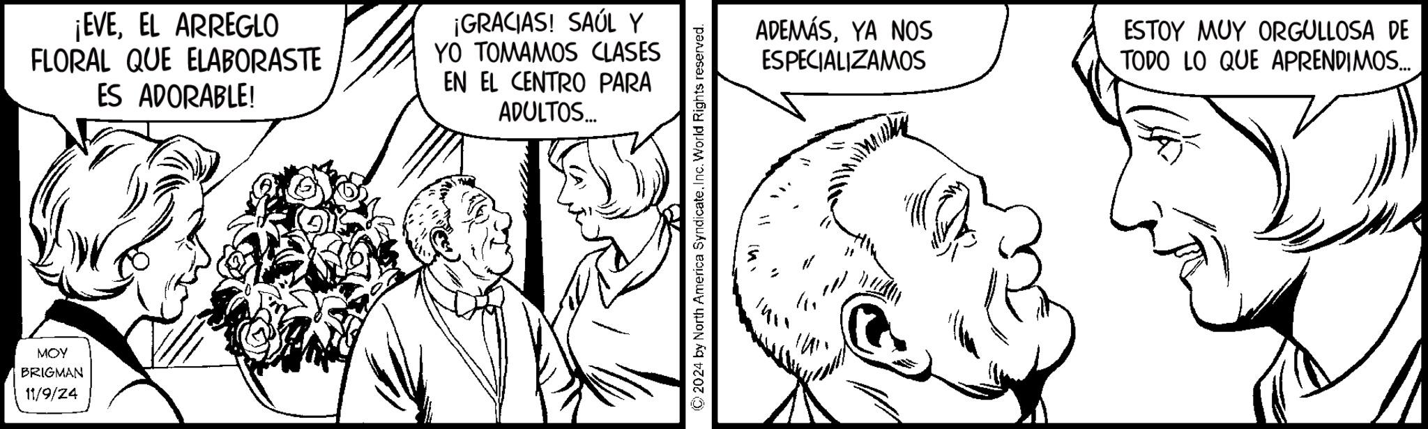 Font OCR: MOY BRIGMAN 11/9/24 ¡EVEEL ARREGLO FLORAL QUE ELABORASTE ES ADORABLE! ¡GRACIAS! SAÚL Y YO TOMAMOS CLASES EN EL CENTRO PARA ADULTOS... 2024 by North America SyndicateInc. World Rights reserved. ADEMÁSYA NOS ESPECIALIZAMOS ESTOY MUY ORGULLOSA DE TODO LO QUE APRENDIMOS... MOY BRIGMAN 11/9/24 ¡ EVEEL ARREGLO FLORAL QUE ELABORASTE ES ADORABLE ! ¡ GRACIAS ! SAÚL Y YO TOMAMOS CLASES EN EL CENTRO PARA ADULTOS ... 2024 by North America SyndicateInc. World Rights reserved . ADEMÁSYA NOS ESPECIALIZAMOS ESTOY MUY ORGULLOSA DE TODO LO QUE APRENDIMOS ...