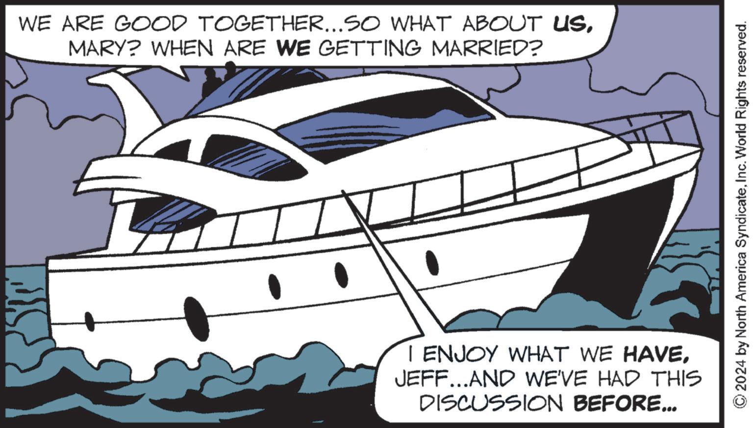Automotive exterior OCR: WE ARE GOOD TOGETHER...SO WHAT ABOUT USMARY? WHEN ARE WE GETTING MARRIED? I ENJOY WHAT WE HAVEJEFF...AND WE'VE HAD THIS DISCUSSION BEFORE... © 2024 by North America SyndicateInc. World Rights reserved. WE ARE GOOD TOGETHER ... SO WHAT ABOUT USMARY ? WHEN ARE WE GETTING MARRIED ? I ENJOY WHAT WE HAVEJEFF ... AND WE'VE HAD THIS DISCUSSION BEFORE ... © 2024 by North America SyndicateInc. World Rights reserved .