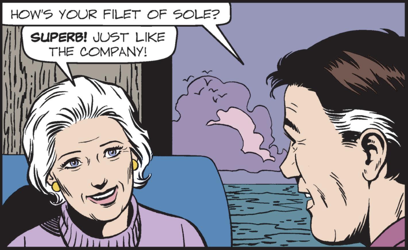 Cartoon OCR: HOW'S YOUR FILET OF SOLE? SUPERB! JUST LIKE THE COMPANY! HOW'S YOUR FILET OF SOLE ? SUPERB ! JUST LIKE THE COMPANY !