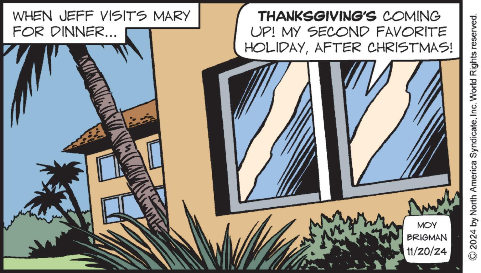 Urban design OCR: WHEN JEFF VISITS MARY FOR DINNER... THANKSGIVING'S COMING UP! MY SECOND FAVORITE HOLIDAYAFTER CHRISTMAS! MOY BRIGMAN 11/20/24 ©2024 by North America SyndicateInc. World Rights reserved. WHEN JEFF VISITS MARY FOR DINNER ... THANKSGIVING'S COMING UP ! MY SECOND FAVORITE HOLIDAYAFTER CHRISTMAS ! MOY BRIGMAN 11/20/24 © 2024 by North America SyndicateInc. World Rights reserved .