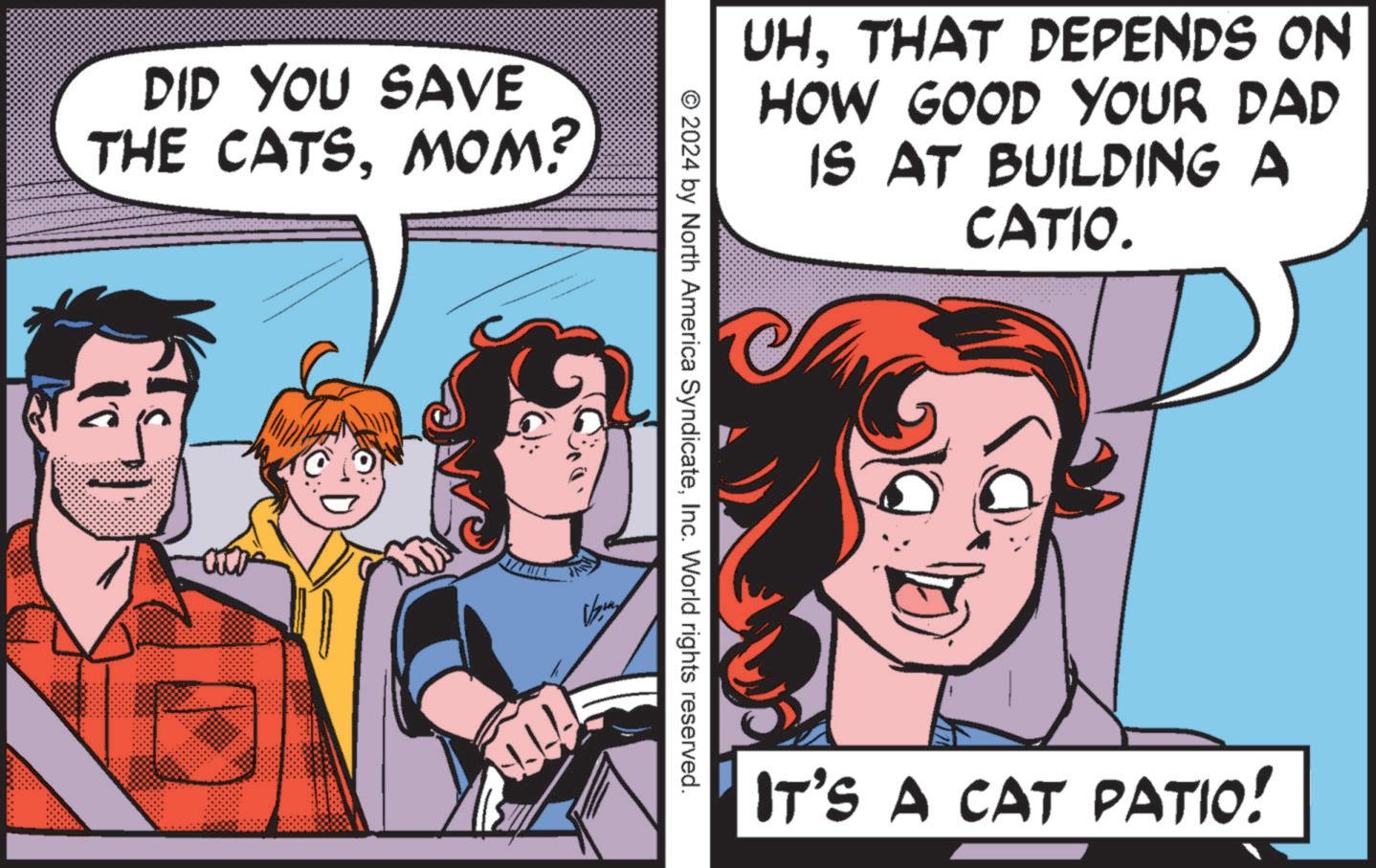 Line OCR: DID YOU SAVE THE CATSMOM? WH © 2024 by North America SyndicateInc. World rights reserved. UHTHAT DEPENDS ON HOW GOOD YOUR DAD IS AT BUILDING A CATIO. IT'S A CAT PATIO! DID YOU SAVE THE CATSMOM ? WH © 2024 by North America SyndicateInc. World rights reserved . UHTHAT DEPENDS ON HOW GOOD YOUR DAD IS AT BUILDING A CATIO . IT'S A CAT PATIO !