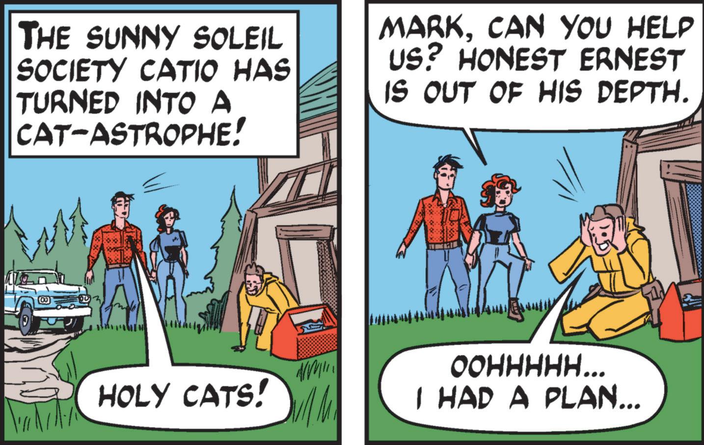 Publication OCR: THE SUNNY SOLEIL SOCIETY CATIO HAS TURNED INTO A CAT-ASTROPHE! MARKCAN YOU HELP US? HONEST ERNEST IS OUT OF HIS DEPTH. 3 HOLY CATS! OOHHHHH….. I HAD A PLAN... THE SUNNY SOLEIL SOCIETY CATIO HAS TURNED INTO A CAT - ASTROPHE ! MARKCAN YOU HELP US ? HONEST ERNEST IS OUT OF HIS DEPTH . 3 HOLY CATS ! OOHHHHH … .. I HAD A PLAN ...