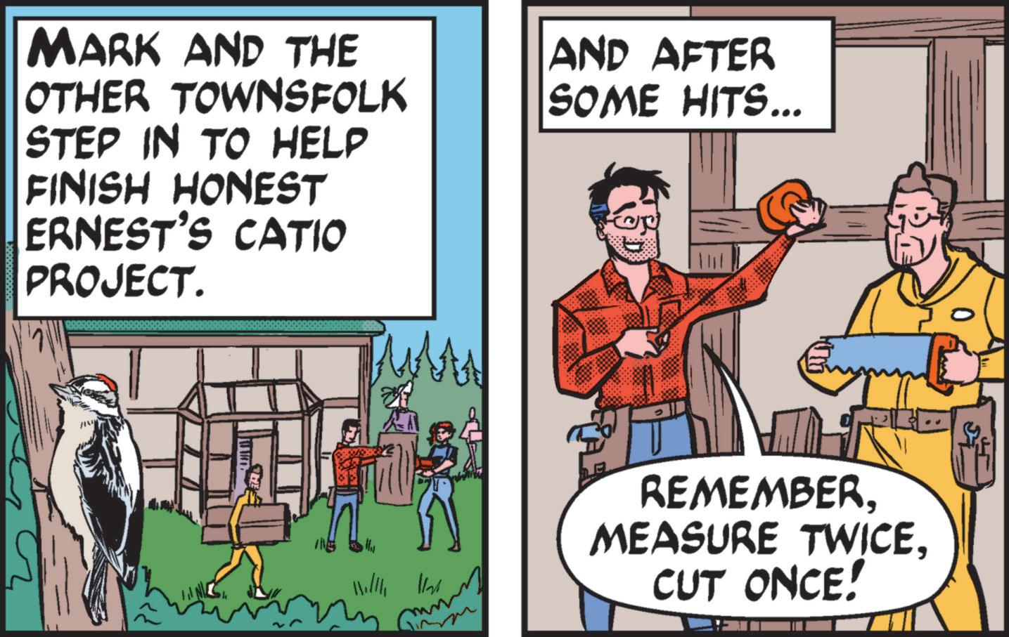 Pleased OCR: MARK AND THE OTHER TOWNSFOLK STEP IN TO HELP FINISH HONEST ERNEST'S CATIO PROJECT. AND AFTER SOME HITS... ? Hillli lind REMEMBERCUT ONCE! MARK AND THE OTHER TOWNSFOLK STEP IN TO HELP FINISH HONEST ERNEST'S CATIO PROJECT . AND AFTER SOME HITS ... ? Hillli lind REMEMBERMEASURE TWICECUT ONCE !