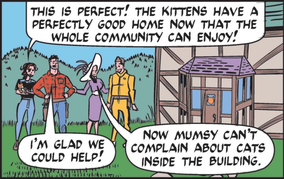 Illustration OCR: THIS IS PERFECT! THE KITTENS HAVE A PERFECTLY GOOD HOME NOW THAT THE WHOLE COMMUNITY CAN ENJOY! I I'M GLAD WE COULD HELP! NOW MUMSY CAN'T COMPLAIN ABOUT CATS INSIDE THE BUILDING. THIS IS PERFECT ! THE KITTENS HAVE A PERFECTLY GOOD HOME NOW THAT THE WHOLE COMMUNITY CAN ENJOY ! I I'M GLAD WE COULD HELP ! NOW MUMSY CAN'T COMPLAIN ABOUT CATS INSIDE THE BUILDING .