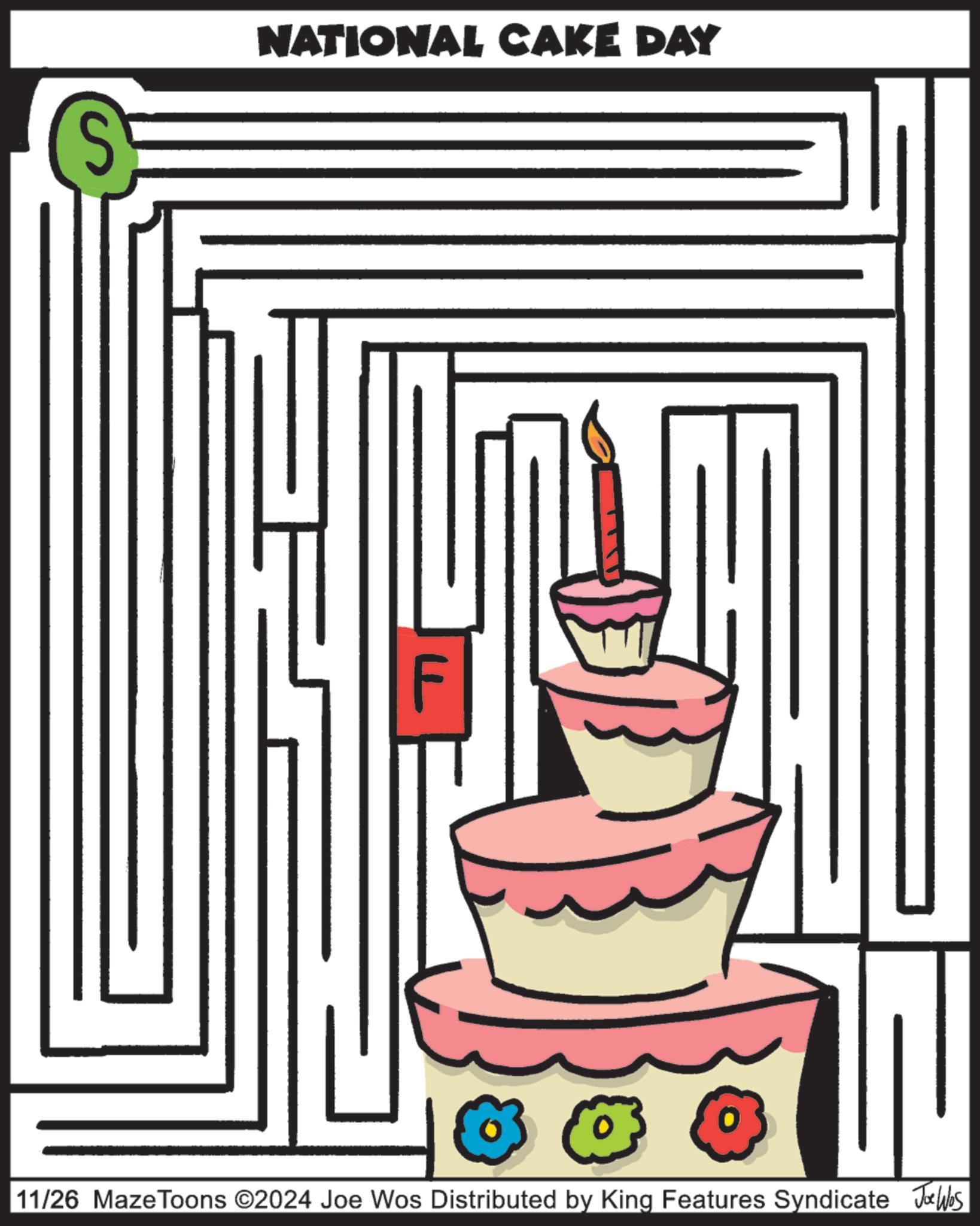 Sugar cake OCR: S NATIONAL CAKE DAY 11/26 Maze Toons ©2024 Joe Wos Distributed by King Features Syndicate Joe Ws S NATIONAL CAKE DAY 11/26 Maze Toons © 2024 Joe Wos Distributed by King Features Syndicate Joe Ws