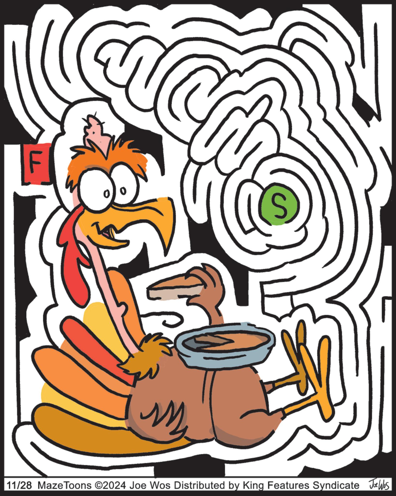 Happy OCR: F 11/28 MazeToons ©2024 Joe Wos Distributed by King Features Syndicate Joe Was F 11/28 MazeToons © 2024 Joe Wos Distributed by King Features Syndicate Joe Was
