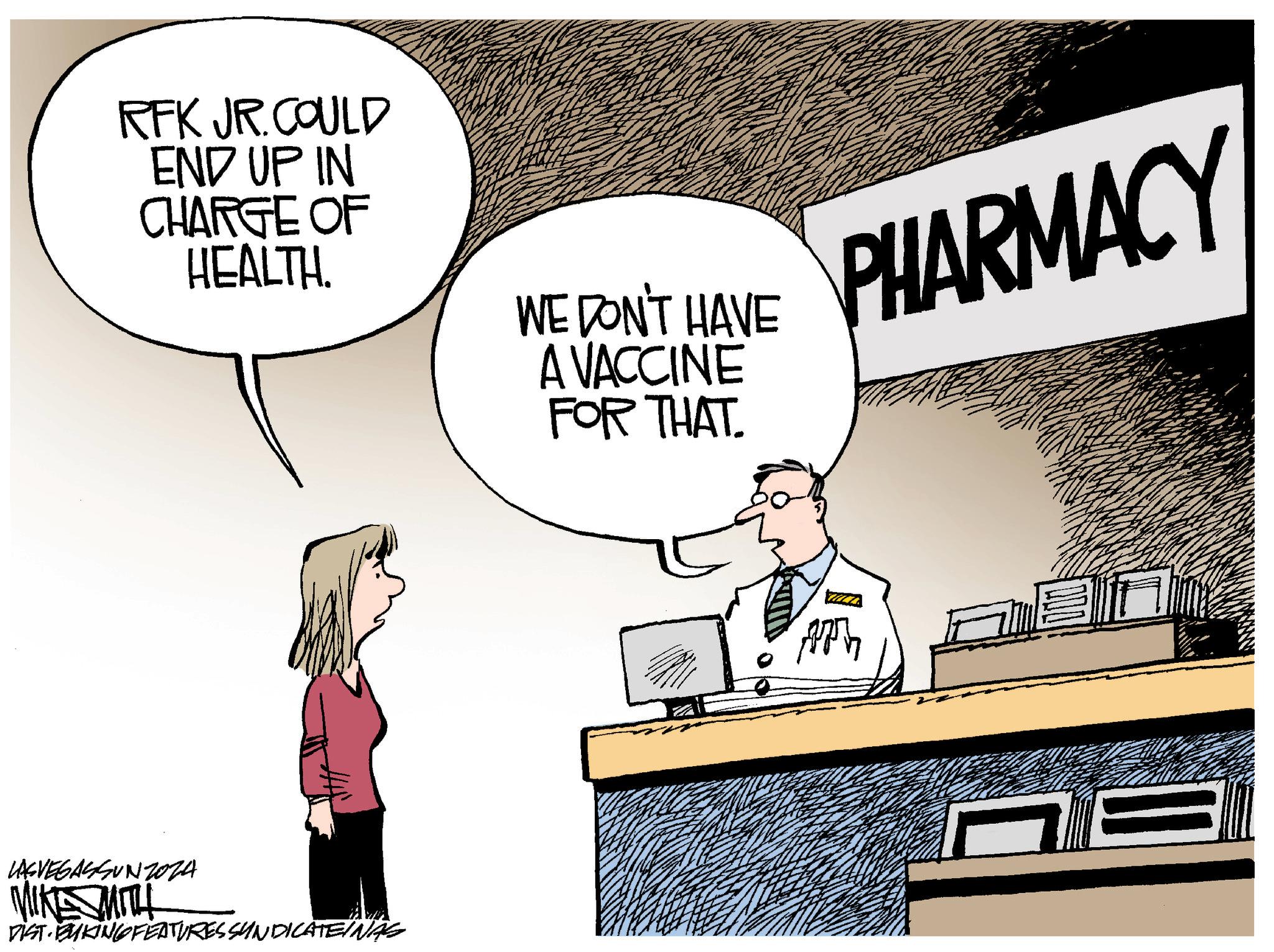 Event OCR: RFK JR. COULD END UP IN CHARGE OF HEALTH. WE DON'T HAVE A VACCINE FOR THAT. LASVEGASSUNZOZA MIKE SMITH DIST. BYKING FEATURES SYNDICATEINAS AP PHARMACY RFK JR . COULD END UP IN CHARGE OF HEALTH . WE DON'T HAVE A VACCINE FOR THAT . LASVEGASSUNZOZA MIKE SMITH DIST . BYKING FEATURES SYNDICATEINAS AP PHARMACY