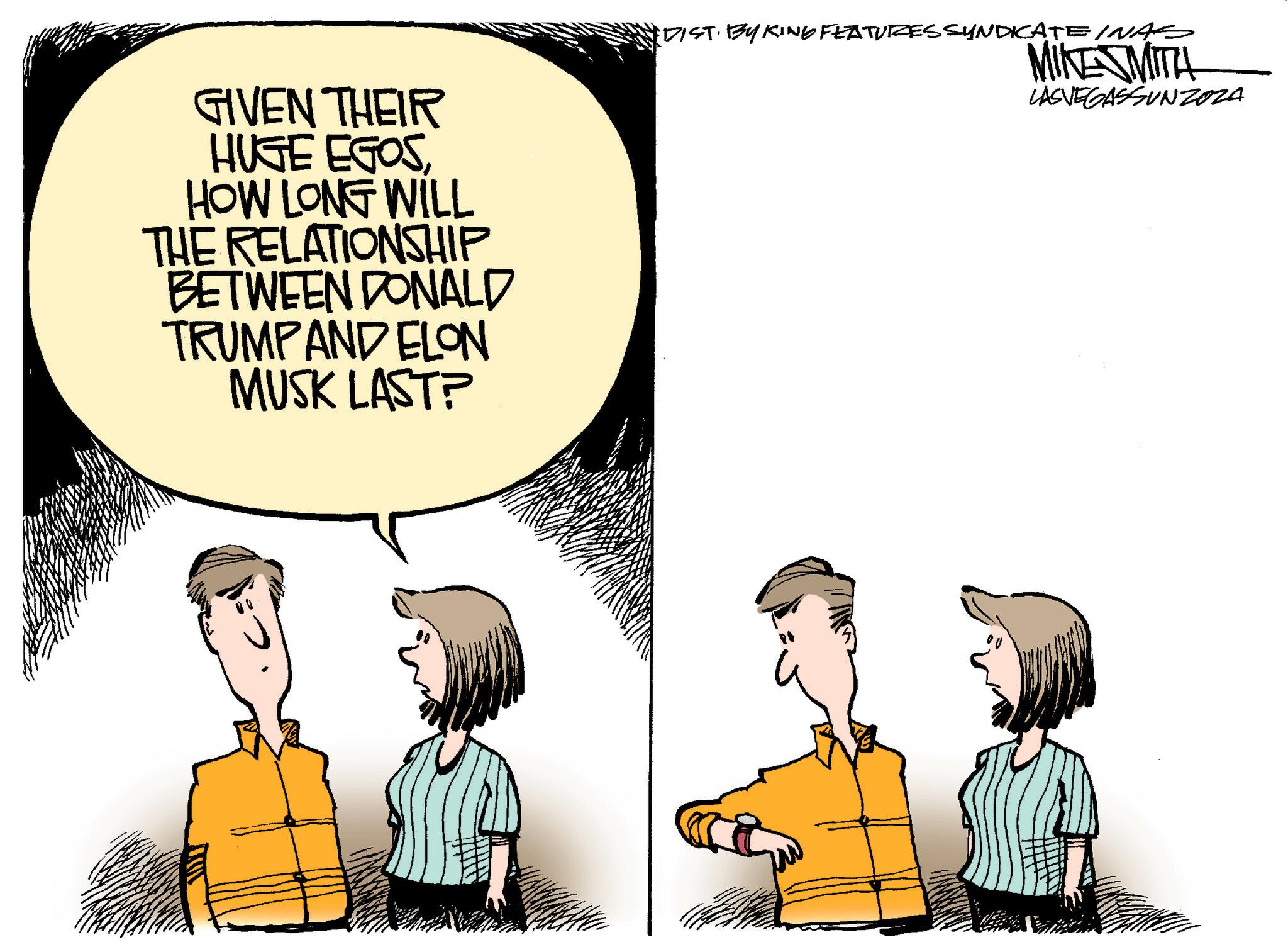 Conversation OCR: GIVEN THEIR HUGE EGOSHOW LONG WILL THE RELATIONSHIP BETWEEN DONALD TRUMPAND ELON MUSK LAST? EDIST. BY KING FEATURES SYNDICATE INAS MIKESMITH LASVEGASSUNZOZA GIVEN THEIR HUGE EGOSHOW LONG WILL THE RELATIONSHIP BETWEEN DONALD TRUMPAND ELON MUSK LAST ? EDIST . BY KING FEATURES SYNDICATE INAS MIKESMITH LASVEGASSUNZOZA