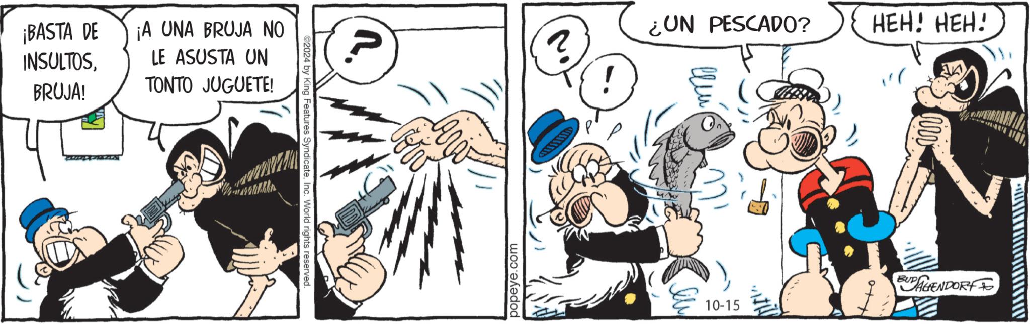 Finger OCR: ¡BASTA DE INSULTOSBRUJA! ¡A UNA BRUJA NO LE ASUSTA UN TONTO JUGUETE! ©2024 by King Features SyndicateInc. World rights reserved. popeye.com ¿UN PESCADO? HEH! HEH! ??? 10-15 BUAHENDORF ¡ BASTA DE INSULTOSBRUJA ! ¡ A UNA BRUJA NO LE ASUSTA UN TONTO JUGUETE ! © 2024 by King Features SyndicateInc. World rights reserved . popeye.com ¿ UN PESCADO ? HEH ! HEH ! ??? 10-15 BUAHENDORF