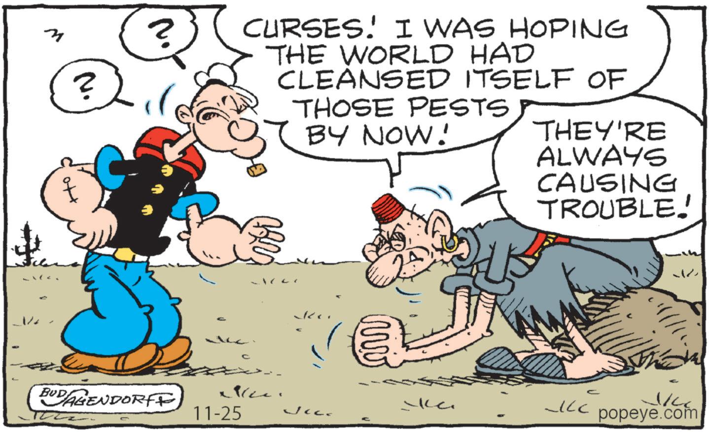 Gesture OCR: 3 N. ? CURSES. I WAS HOPING THE WORLD HAD CLEANSED ITSELF OF THOSE PESTS BY NOW! C BUD AGENDORFF Nee L 11-25 ww THEY'RE ALWAYS CAUSING TROUBLE! - - ? ??? ICC popeye.com C 3 N. ? CURSES . I WAS HOPING THE WORLD HAD CLEANSED ITSELF OF THOSE PESTS BY NOW ! C BUD AGENDORFF Nee L 11-25 ww THEY'RE ALWAYS CAUSING TROUBLE ! - - ? ??? ICC popeye.com C