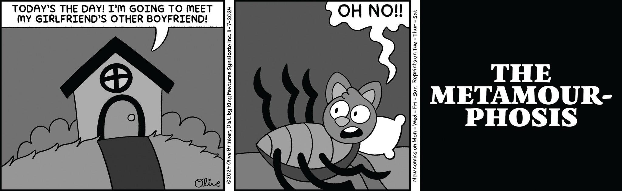 Line OCR: MY GIRLFRIEND'S OTHER BOYFRIEND! TODAY'S THE DAY! I'M GOING TO MEET + Olive ©2024 Olive BrinkerDist. by King Features Syndicate Inc. II-7-2024 OH NO!! New comics on Mon - Wed - Fri - Sun Reprints on Tue - Thur-Sat THE PHOSIS METAMOUR- MY GIRLFRIEND'S OTHER BOYFRIEND ! TODAY'S THE DAY ! I'M GOING TO MEET + Olive © 2024 Olive BrinkerDist . by King Features Syndicate Inc. II - 7-2024 OH NO !! New comics on Mon - Wed - Fri - Sun Reprints on Tue - Thur - Sat THE PHOSIS METAMOUR-