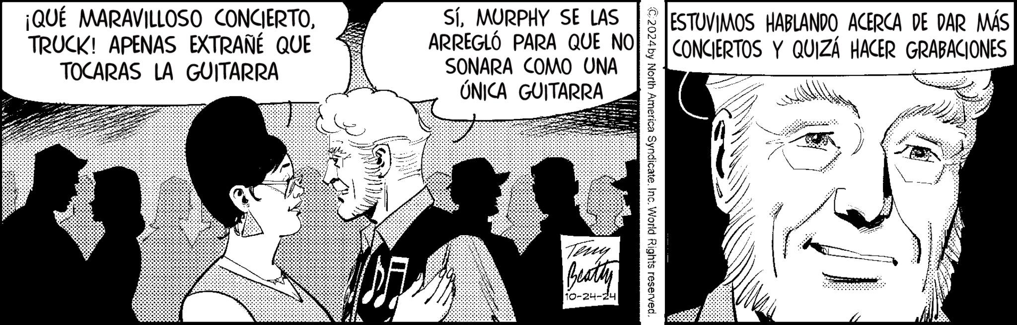 Event OCR: ¡QUÉ MARAVILLOSO CONCIERTOTRUCK! APENAS EXTRAÑÉ QUE TOCARAS LA GUITARRA SíMURPHY SE LAS ARREGLÓ PARA QUE NO SONARA COMO UNA ÚNICA GUITARRA ESTUVIMOS HABLANDO ACERCA DE DAR MÁS CONCIERTOS Y QUIZÁ HACER GRABACIONES C2024 by North America Syndicate. Inc. World Rights reserved. Teny Beatty 10-24-24 ¡ QUÉ MARAVILLOSO CONCIERTOTRUCK ! APENAS EXTRAÑÉ QUE TOCARAS LA GUITARRA SíMURPHY SE LAS ARREGLÓ PARA QUE NO SONARA COMO UNA ÚNICA GUITARRA ESTUVIMOS HABLANDO ACERCA DE DAR MÁS CONCIERTOS Y QUIZÁ HACER GRABACIONES C2024 by North America Syndicate . Inc. World Rights reserved . Teny Beatty 10-24-24