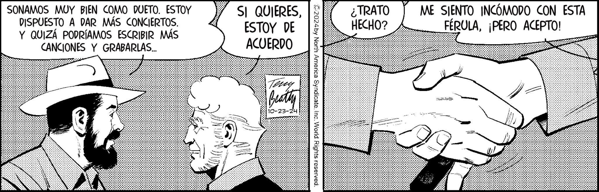 Art OCR: SONAMOS MUY BIEN COMO DUETO. ESTOY DISPUESTO A DAR MÁS CONCIERTOS. Y QUIZÁ PODRÍAMOS ESCRIBIR MÁS CANCIONES Y GRABARLAS... SI QUIERESESTOY DE ACUERDO ¿TRATO HECHO? 2024 by North America SyndicateInc. World Rights reserved. Teny Beatty 10-23- ME SIENTO INCÓMODO CON ESTA FÉRULAPERO ACEPTO! SONAMOS MUY BIEN COMO DUETO . ESTOY DISPUESTO A DAR MÁS CONCIERTOS . Y QUIZÁ PODRÍAMOS ESCRIBIR MÁS CANCIONES Y GRABARLAS ... SI QUIERESESTOY DE ACUERDO ¿ TRATO HECHO ? 2024 by North America SyndicateInc. World Rights reserved . Teny Beatty 10-23- ME SIENTO INCÓMODO CON ESTA FÉRULAPERO ACEPTO !