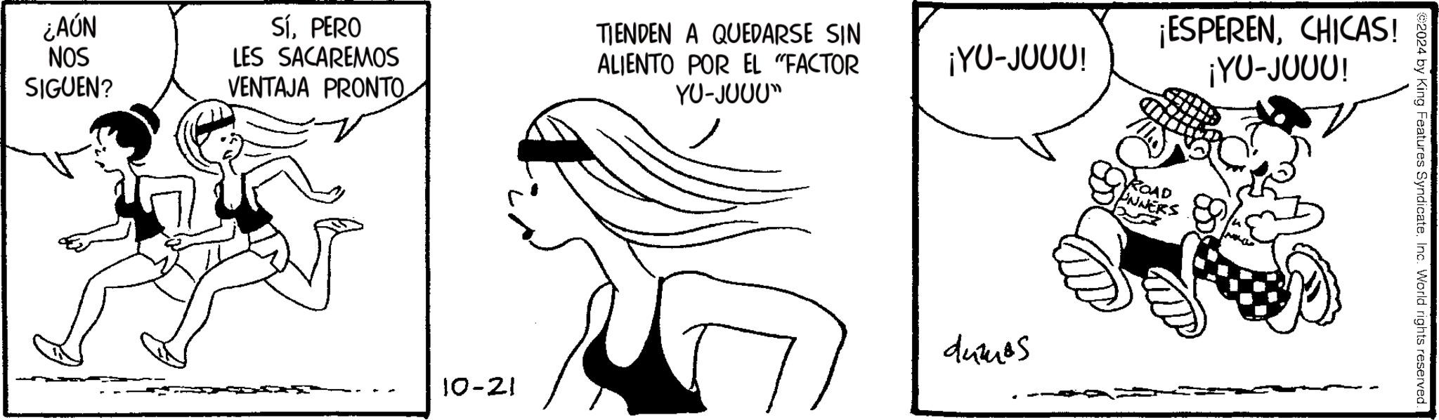 Black OCR: ROAD NNERS 02024 by King Features Syndicate. Inc. World rights reserved. ¿AÚN NOS SIGUEN? SÍPERO LES SACAREMOS VENTAJA PRONTO TIENDEN A QUEDARSE SIN ALIENTO POR EL "FACTOR YU-JUUU" ¡YU-JUUU! ¡ESPERENCHICAS! ¡YU-JUUU! duties 10-21 ROAD NNERS 02024 by King Features Syndicate . Inc. World rights reserved . ¿ AÚN NOS SIGUEN ? SÍPERO LES SACAREMOS VENTAJA PRONTO TIENDEN A QUEDARSE SIN ALIENTO POR EL " FACTOR YU - JUUU " ¡ YU - JUUU ! ¡ ESPERENCHICAS ! ¡ YU - JUUU ! duties 10-21