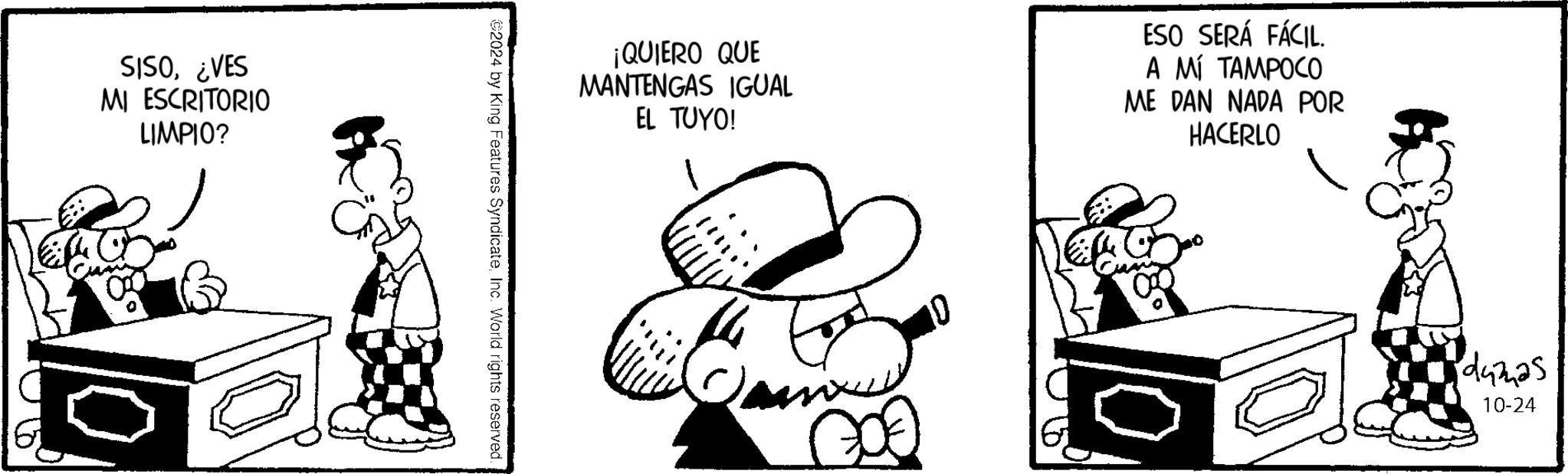 Pleased OCR: SISO¿VES MI ESCRITORIO LIMPIO? ¡QUIERO QUE MANTENGAS IGUAL EL TUYO! ESO SERÁ FÁCIL. A MÍ TAMPOCO ME DAN NADA POR HACERLO ©2024 by King Features SyndicateInc. World rights reserved. dumas 10-24 SISO¿ VES MI ESCRITORIO LIMPIO ? ¡ QUIERO QUE MANTENGAS IGUAL EL TUYO ! ESO SERÁ FÁCIL . A MÍ TAMPOCO ME DAN NADA POR HACERLO © 2024 by King Features SyndicateInc. World rights reserved . dumas 10-24