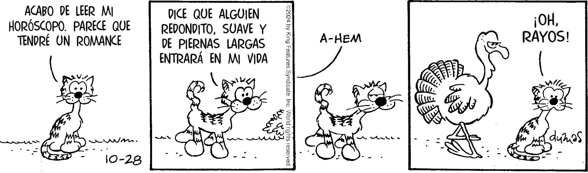 Adaptation OCR: ACABO DE LEER MI HORÓSCOPO. PARECE QUE TENDRÉ UN ROMANCE DICE QUE ALGUIEN REDONDITOSUAVE Y DE PIERNAS LARGAS ENTRARÁ EN MI VIDA 10-28 A-HEM ¡OHRAYOS! 2024 by King Features Syndicate. Inc. World rights reserved. dumas ACABO DE LEER MI HORÓSCOPO . PARECE QUE TENDRÉ UN ROMANCE DICE QUE ALGUIEN REDONDITOSUAVE Y DE PIERNAS LARGAS ENTRARÁ EN MI VIDA 10-28 A - HEM ¡ OHRAYOS ! 2024 by King Features Syndicate . Inc. World rights reserved . dumas