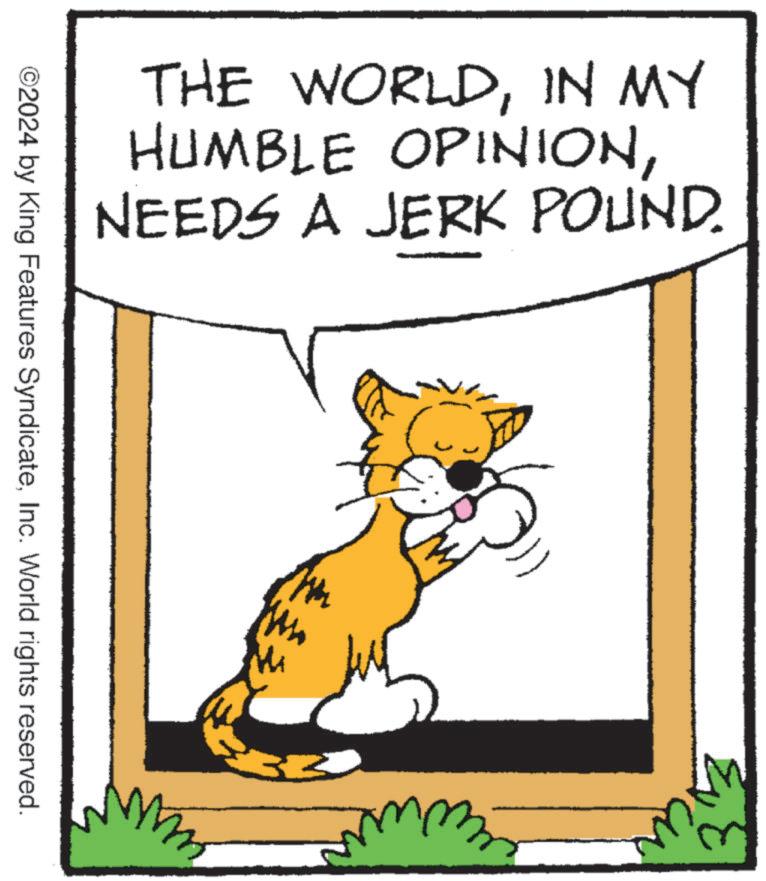 Art OCR: THE WORLDIN MY HUMBLE OPINIONNEEDS A JERK POUND. ©2024 by King Features SyndicateInc. World rights reserved. M MB 33 THE WORLDIN MY HUMBLE OPINIONNEEDS A JERK POUND . © 2024 by King Features SyndicateInc. World rights reserved . M MB 33