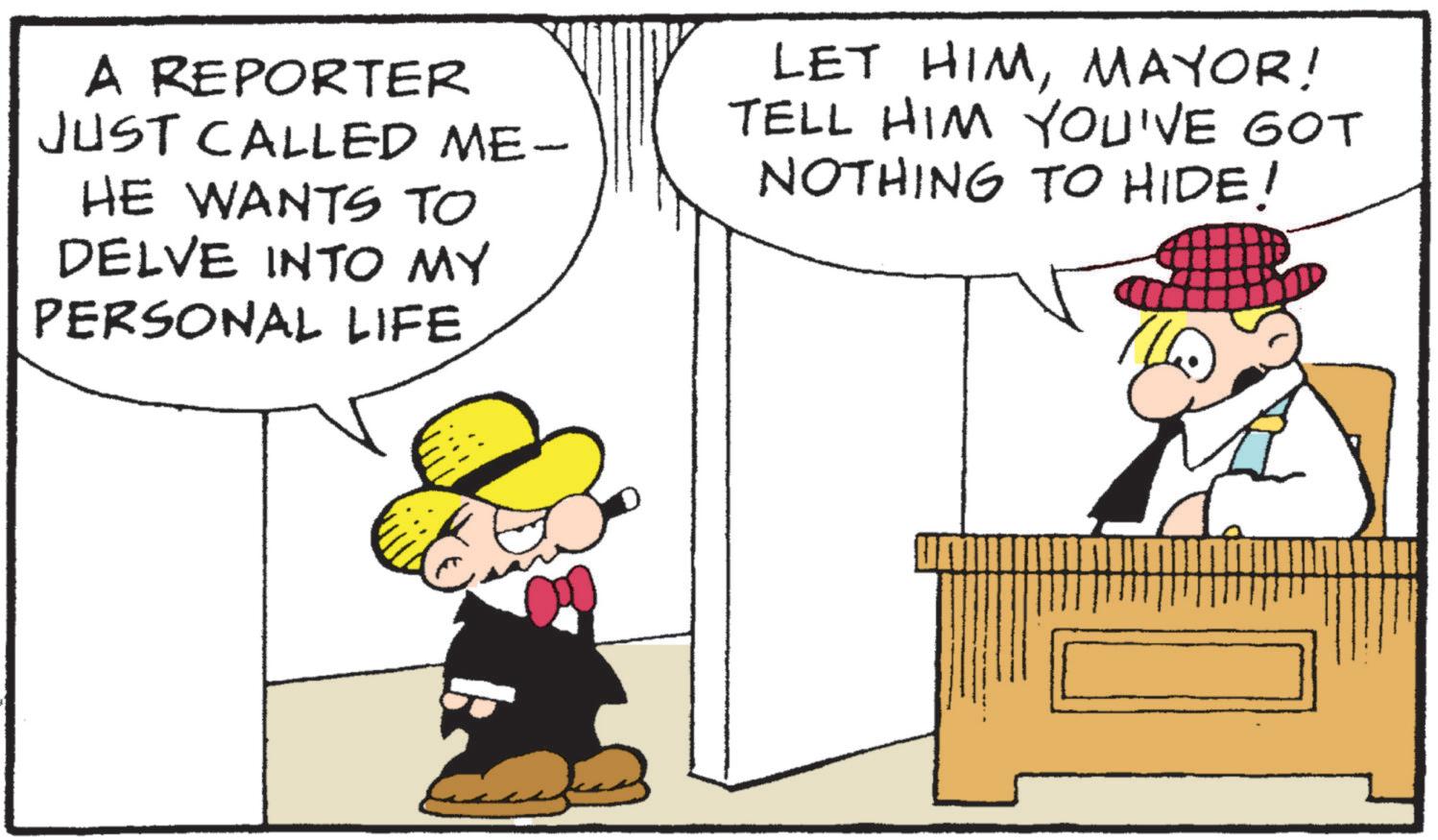 Happy OCR: A REPORTER JUST CALLED ME- HE WANTS TO DELVE INTO MY PERSONAL LIFE LET HIMMAYOR! TELL HIM YOU'VE GOT NOTHING TO HIDE! A REPORTER JUST CALLED ME- HE WANTS TO DELVE INTO MY PERSONAL LIFE LET HIMMAYOR ! TELL HIM YOU'VE GOT NOTHING TO HIDE !