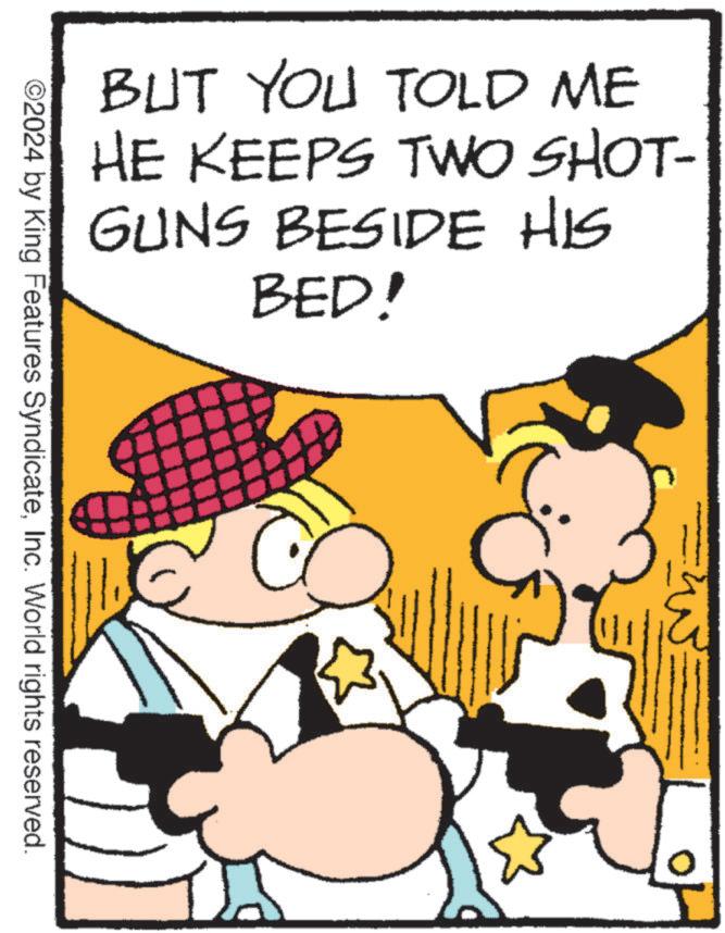 Illustration OCR: BUT YOU TOLD ME HE KEEPS TWO SHOT- GUNS BESIDE HIS BED! ©2024 by King Features SyndicateInc. World rights reserved. BUT YOU TOLD ME HE KEEPS TWO SHOT- GUNS BESIDE HIS BED ! © 2024 by King Features SyndicateInc. World rights reserved .