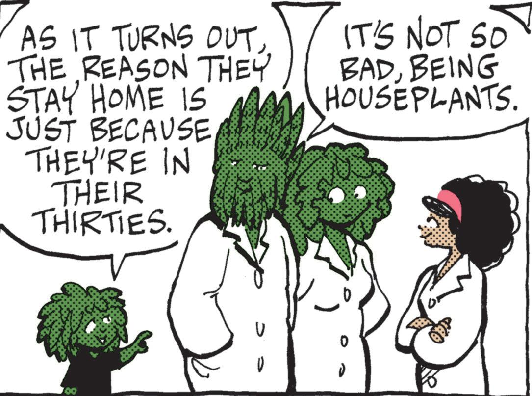 Mammal OCR: AS IT TURNS OUTTHE REASON THEY STAY HOME IS JUST BECAUSE THEY'RE IN THEIR THIRTIES. IT'S NOT SO BADBEING HOUSE PLANTS. 700 V AS IT TURNS OUTTHE REASON THEY STAY HOME IS JUST BECAUSE THEY'RE IN THEIR THIRTIES . IT'S NOT SO BADBEING HOUSE PLANTS . 700 V