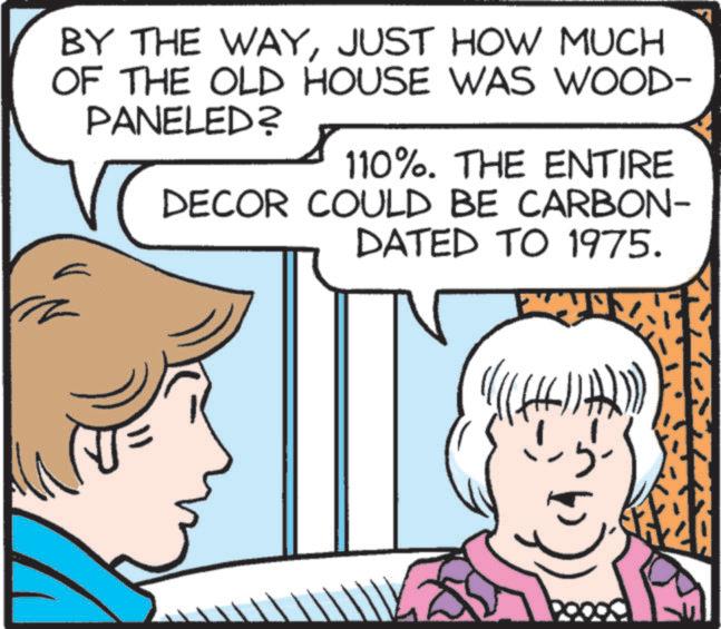Sharing OCR: BY THE WAYJUST HOW MUCH OF THE OLD HOUSE WAS WOOD- PANELED? 110%. THE ENTIRE DECOR COULD BE CARBON- DATED TO 1975. BY THE WAYJUST HOW MUCH OF THE OLD HOUSE WAS WOOD- PANELED ? 110 % . THE ENTIRE DECOR COULD BE CARBON- DATED TO 1975 .