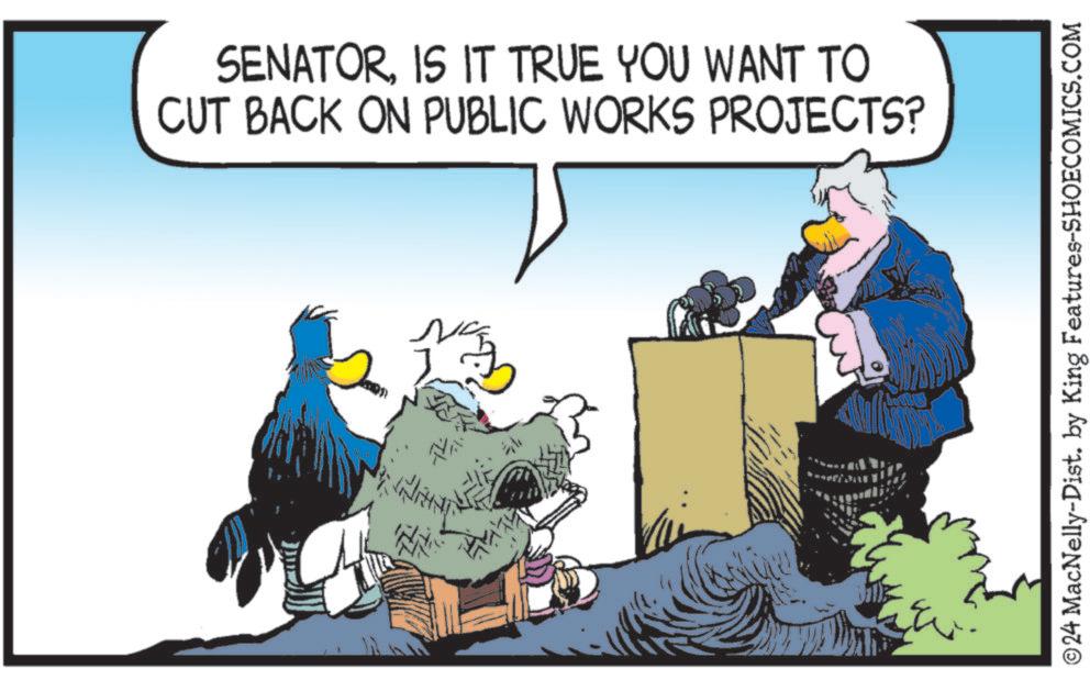 Event OCR: SENATORIS IT TRUE YOU WANT TO CUT BACK ON PUBLIC WORKS PROJECTS? ©24 MacNelly-Dist. by King Features-SHOECOMICS.COM SENATORIS IT TRUE YOU WANT TO CUT BACK ON PUBLIC WORKS PROJECTS ? © 24 MacNelly - Dist . by King Features-SHOECOMICS.COM