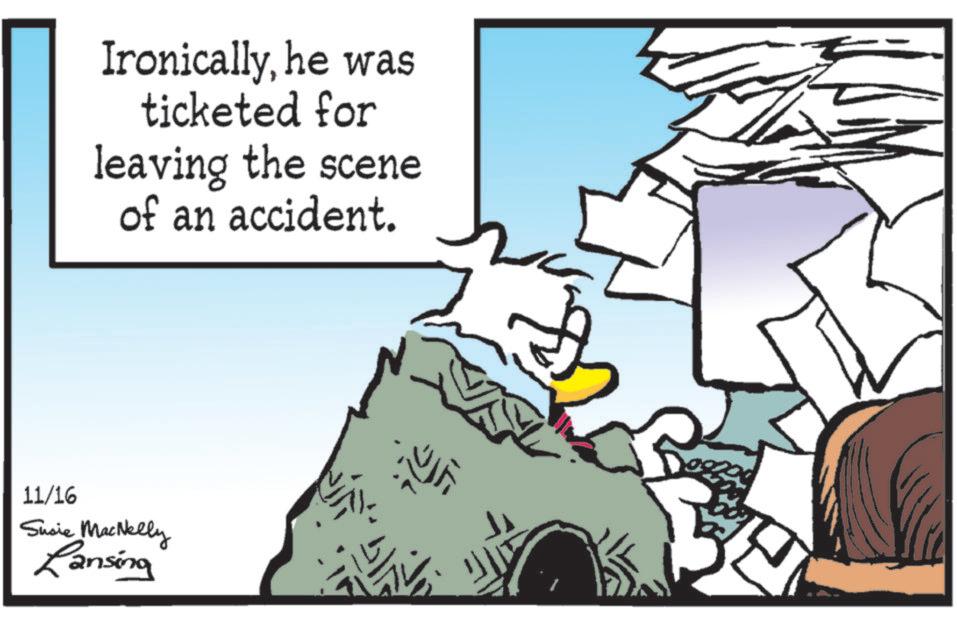 People in nature OCR: Ironicallyhe was ticketed for leaving the scene of an accident. 11/16 Susie MacNelly Lansing 50 Ironicallyhe was ticketed for leaving the scene of an accident . 11/16 Susie MacNelly Lansing 50