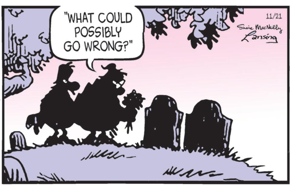 Graphics OCR: "WHAT COULD POSSIBLY GO WRONG?" 11/21 Sucie MacNelly Ransing ?? " WHAT COULD POSSIBLY GO WRONG ? " 11/21 Sucie MacNelly Ransing ??