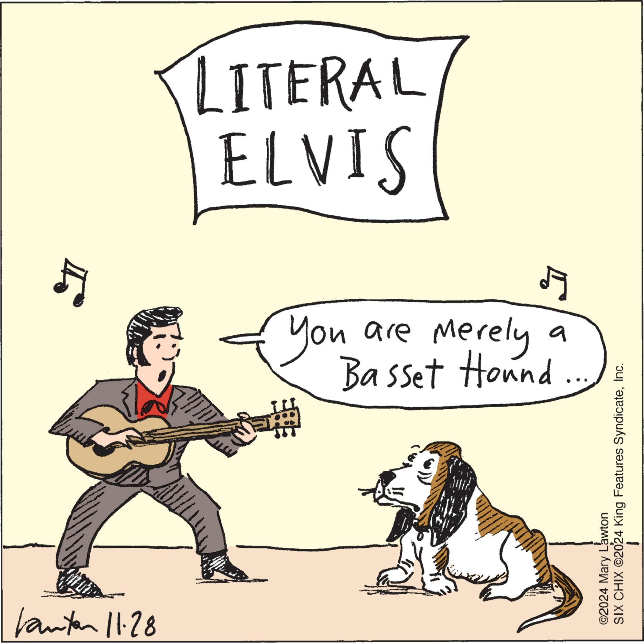 Guitar OCR: 5 anton 11.28 LITERAL ELVIS You 5 are merely a Basset Hound. ©2024 Mary Lawton SIX CHIX ©2024 King Features SyndicateInc. 5 anton 11.28 LITERAL ELVIS You 5 are merely a Basset Hound . © 2024 Mary Lawton SIX CHIX © 2024 King Features Syndicate