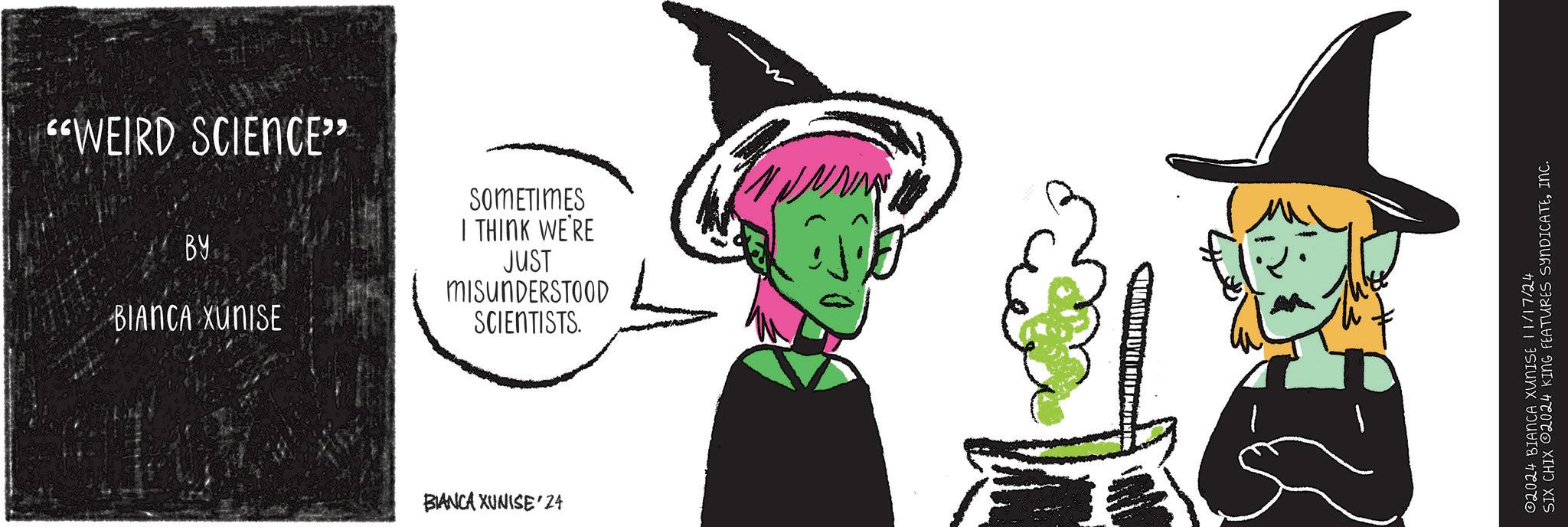 Drawing OCR: "WEIRD SCIENCE" BY BIANCA XUNISE SOMETIMES I THINK WE'RE JUST MISUNDERSTOOD SCIENTISTS. BIANCA XUNISE'24 02024 BIANCA XUNISE 11/17/24 SIX CHIX 2024 KING FEATURES SYNDICATEINC. " WEIRD SCIENCE " BY BIANCA XUNISE SOMETIMES I THINK WE'RE JUST MISUNDERSTOOD SCIENTISTS . BIANCA XUNISE'24 02024 BIANCA XUNISE 11/17/24 SIX CHIX 2024 KING FEATURES SYNDICATEINC .