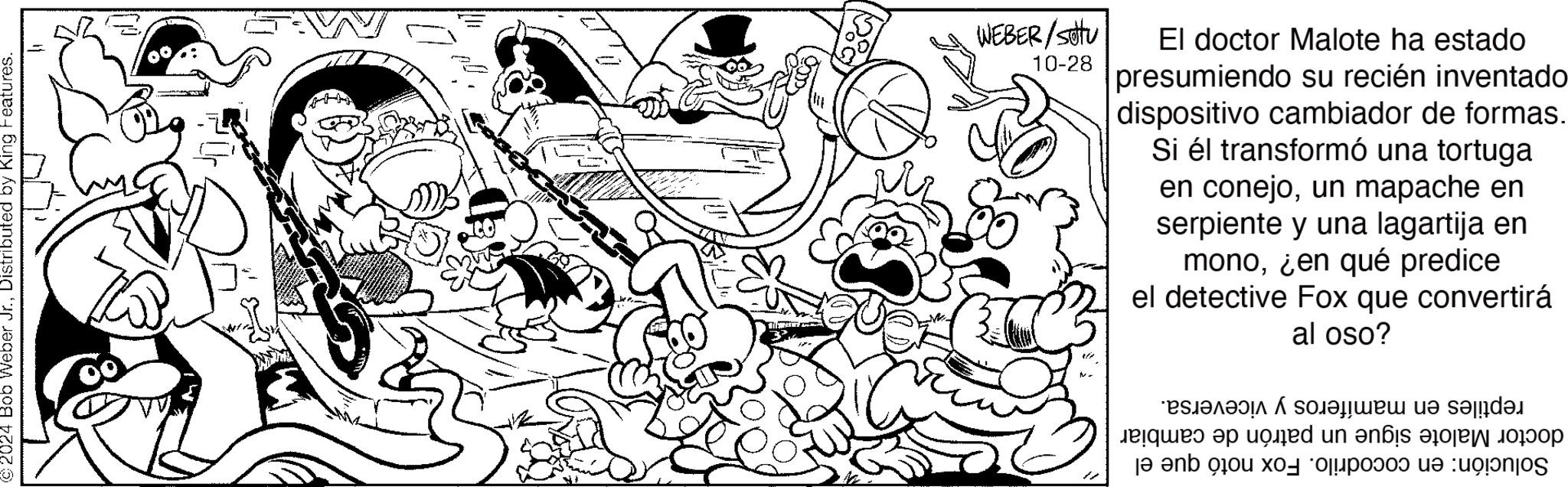 Illustration OCR: 2024 Bob Weber Jr.Distributed by King Features. WEBER/setu 10-28 El doctor Malote ha estado presumiendo su recién inventado dispositivo cambiador de formas. Si él transformó una tortuga en conejoun mapache en serpiente y una lagartija en mono¿en qué predice el detective Fox que convertirá al oso? ?????? ?? ??? ?? ???? ???? ????? e a b c d 2024 Bob Weber Jr.Distributed by King Features . WEBER / setu 10-28 El doctor Malote ha estado presumiendo su recién inventado dispositivo cambiador de formas . Si él transformó una tortuga en conejoun mapache en serpiente y una lagartija en mono¿ en qué predice el detective Fox que convertirá al oso ? ?????? ?? ??? ?? ???? ???? ????? e a b c d