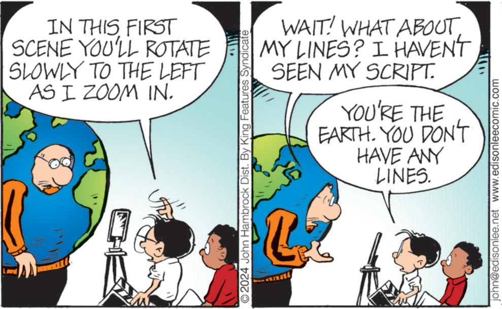 Comic book OCR: IN THIS FIRST SCENE YOU'LL ROTATE SLOWLY TO THE LEFT AS I ZOOM IN. © 2024 John Hambrock Dist. By King Features Syndicate annt WAIT! WHAT ABOUT MY LINES? I HAVEN'T SEEN MY SCRIPT. YOU'RE THE EARTH. YOU DON'T HAVE ANY LINES. john@edisonlee.net www.edisonleecomic.com IN THIS FIRST SCENE YOU'LL ROTATE SLOWLY TO THE LEFT AS I ZOOM IN . © 2024 John Hambrock Dist . By King Features Syndicate annt WAIT ! WHAT ABOUT MY LINES ? I HAVEN'T SEEN MY SCRIPT . YOU'RE THE EARTH . YOU DON'T HAVE ANY LINES . john@edisonlee.net www.edisonleecomic.com