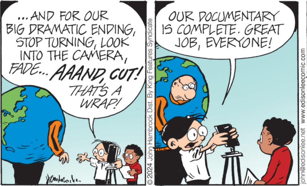 Gesture OCR: …..AND FOR OUR BIG DRAMATIC ENDINGLOOK INTO THE CAMERACUT! THAT'S A WRAP! Aconbrocke OUR DOCUMENTARY IS COMPLETE. GREAT JOBEVERYONE! © 2024 John Hambrock Dist. By King Features Syndicate john@edisonlee.net www.edisonleecomic.com … ..AND FOR OUR BIG DRAMATIC ENDINGSTOP TURNINGLOOK INTO THE CAMERAFADE ... AAANDCUT ! THAT'S A WRAP ! Aconbrocke OUR DOCUMENTARY IS COMPLETE . GREAT JOBEVERYONE ! © 2024 John Hambrock Dist . By King Features Syndicate john@edisonlee.net www.edisonleecomic.com