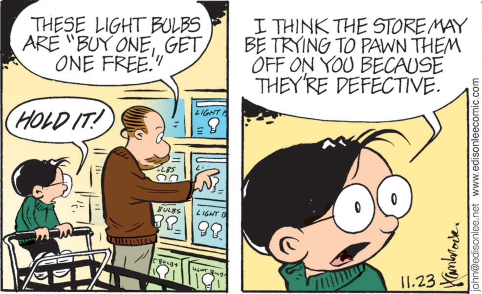 Interaction OCR: THESE LIGHT BULBS ARE "BUY ONEGET ONE FREE. HOLD IT! LIGHT A I THINK THE STORE MAY BE TRYING TO PAWN THEM OFF ON YOU BECAUSE THEY'RE DEFECTIVE. LBS BULBS LIGHT IS 530435 LIGHT BUL ? 11.23 Kambrock john@edisonlee.net www.edisonleecomic.com THESE LIGHT BULBS ARE " BUY ONEGET ONE FREE . HOLD IT ! LIGHT A I THINK THE STORE MAY BE TRYING TO PAWN THEM OFF ON YOU BECAUSE THEY'RE DEFECTIVE . LBS BULBS LIGHT IS 530435 LIGHT BUL ? 11.23 Kambrock john@edisonlee.net www.edisonleecomic.com