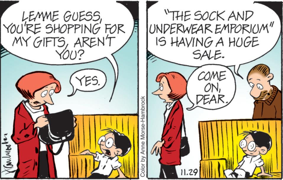 Font OCR: LEMME GUESSYOU'RE SHOPPING FOR MY GIFTSAREN'T YOU? YES. 11107 Color by Anne Morse-Hambrock "THE SOCK AND UNDERWEAR EMPORIUM" IS HAVING A HUGE SALE. 11.29 COME ONDEAR. LEMME GUESSYOU'RE SHOPPING FOR MY GIFTSAREN'T YOU ? YES . 11107 Color by Anne Morse - Hambrock " THE SOCK AND UNDERWEAR EMPORIUM " IS HAVING A HUGE SALE . 11.29 COME ONDEAR .