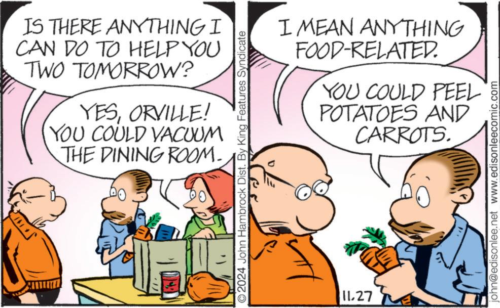 Gesture OCR: IS THERE ANYTHING I CAN DO TO HELP YOU TWO TOMORROW? YESORVILLE! YOU COULD VACUUM THE DINING ROOM. 2024 John Hambrock Dist. By King Features Syndicate I MEAN ANYTHING FOOD-RELATED. YOU COULD PEEL 8 POTATOES AND CARROTS. 1127 john@edisonlee.net www.edisonleecomic.com IS THERE ANYTHING I CAN DO TO HELP YOU TWO TOMORROW ? YESORVILLE ! YOU COULD VACUUM THE DINING ROOM . 2024 John Hambrock Dist . By King Features Syndicate I MEAN ANYTHING FOOD - RELATED . YOU COULD PEEL 8 POTATOES AND CARROTS . 1127 john@edisonlee.net www.edisonleecomic.com