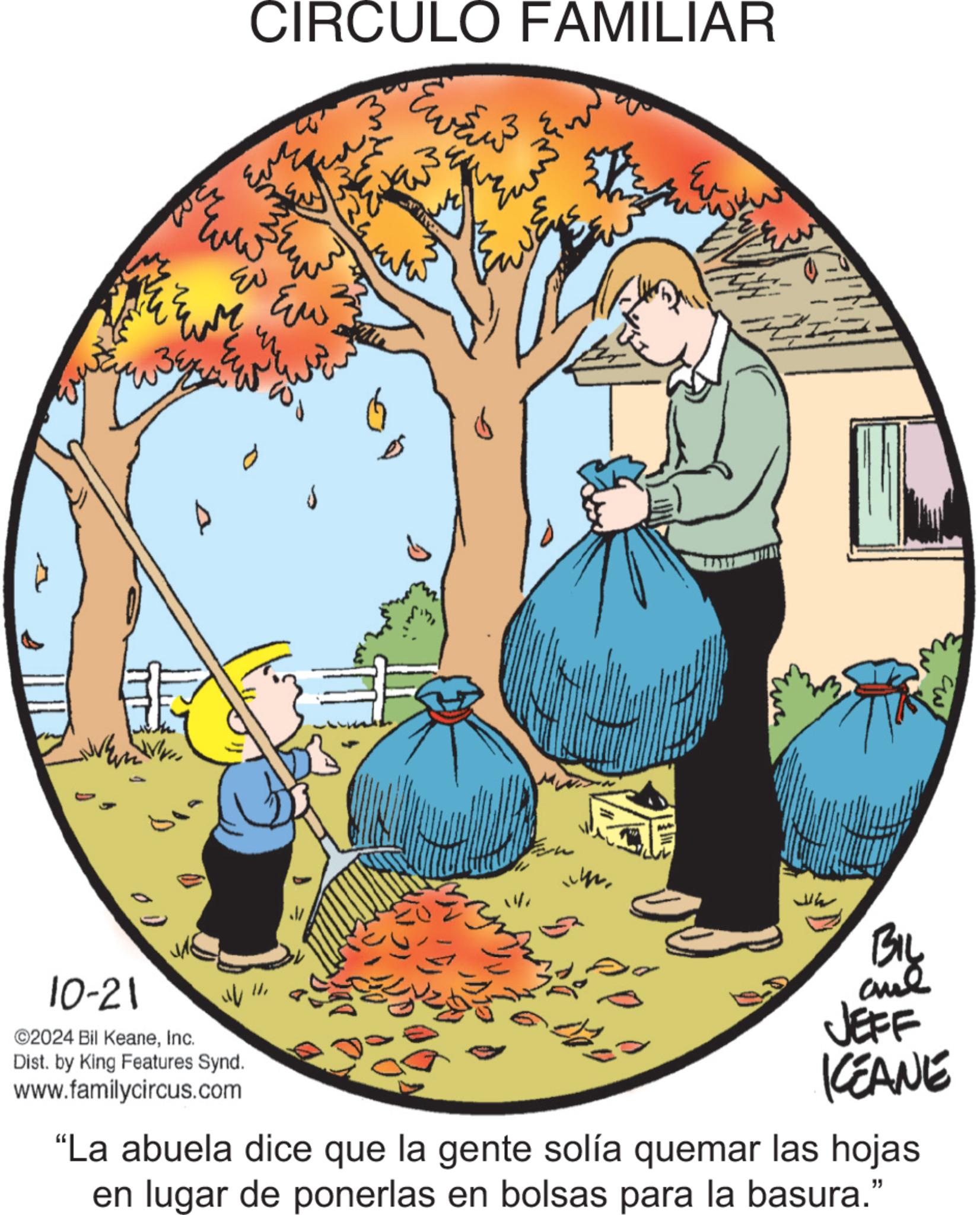 Illustration OCR: 00 10-21 ©2024 Bil KeaneInc. Dist. by King Features Synd. www.familycircus.com CIRCULO FAMILIAR Eve ???? ??? ??? twit ????? ??? and JEFF KEANE "La abuela dice que la gente solía quemar las hojas en lugar de ponerlas en bolsas para la basura." 00 10-21 © 2024 Bil KeaneInc. Dist . by King Features Synd . www.familycircus.com CIRCULO FAMILIAR Eve ???? ??? ??? twit ????? ??? and JEFF KEANE " La abuela dice que la gente solía quemar las hojas en lugar de ponerlas en bolsas para la basura . "