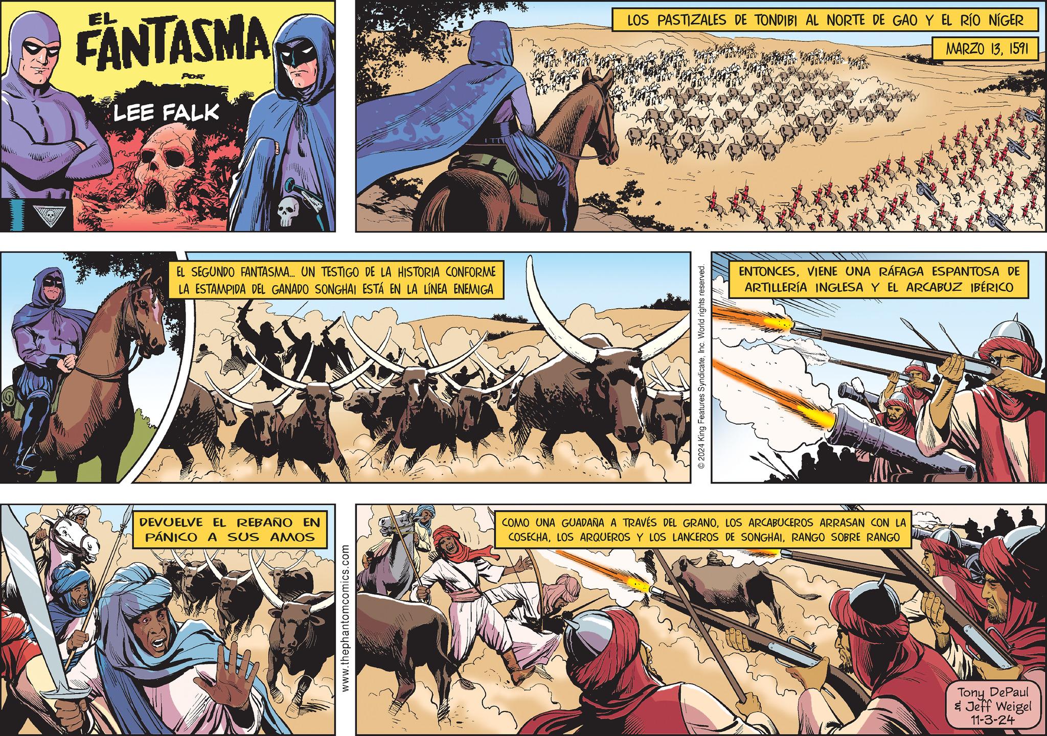 Sharing OCR: EL FANTASMA POR LEE FALK EL SEGUNDO FANTASMA... UN TESTIGO DE LA HISTORIA CONFORME LA ESTAMPIDA DEL GANADO SONGHAI ESTÁ EN LA LÍNEA ENEMIGA ITT LOS PASTIZALES DE TONDIBI AL NORTE DE GAO Y EL RÍO NÍGER MARZO 131591 2024 King Features SyndicateInc. World rights reserved. ENTONCESVIENE UNA RÁFAGA ESPANTOSA DE ARTILLERÍA INGLESA Y EL ARCABUZ IBÉRICO DEVUELVE EL REBAÑO EN PÁNICO A SUS AMOS COMO UNA GUADAÑA A TRAVÉS DEL GRANOLOS ARCABUCEROS ARRASAN CON LA COSECHARANGO SOBRE RANGO www.thephantomcomics.com Tony DePaul & Jeff Weigel 11-3-24 EL FANTASMA POR LEE FALK EL SEGUNDO FANTASMA ... UN TESTIGO DE LA HISTORIA CONFORME LA ESTAMPIDA DEL GANADO SONGHAI ESTÁ EN LA LÍNEA ENEMIGA ITT LOS PASTIZALES DE TONDIBI AL NORTE DE GAO Y EL RÍO NÍGER MARZO 131591 2024 King Features SyndicateInc. World rights reserved . ENTONCESVIENE UNA RÁFAGA ESPANTOSA DE ARTILLERÍA INGLESA Y EL ARCABUZ IBÉRICO DEVUELVE EL REBAÑO EN PÁNICO A SUS AMOS COMO UNA GUADAÑA A TRAVÉS DEL GRANOLOS ARCABUCEROS ARRASAN CON LA COSECHALOS ARQUEROS Y LOS LANCEROS DE SONGHAIRANGO SOBRE RANGO www.thephantomcomics.com Tony DePaul & Jeff Weigel 11-3-24