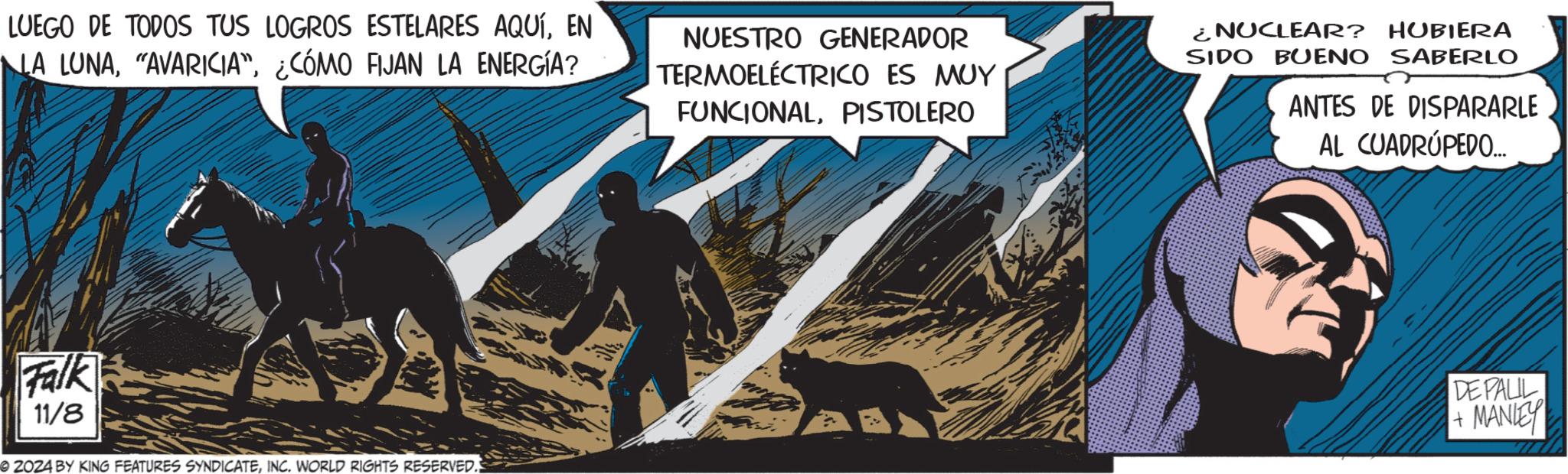 Poster OCR: LUEGO DE TODOS TUS LOGROS ESTELARES AQUÍEN LA LUNA¿CÓMO FIJAN LA ENERGÍA? NUESTRO GENERADOR TERMOELÉCTRICO ES MUY FUNCIONALPISTOLERO ¿NUCLEAR? SIDO BUENO HUBIERA SABERLO ANTES DE DISPARARLE AL CUADRUPEDO.... Falk 11/8 2024 BY KING FEATURES SYNDICATEINC. WORLD RIGHTS RESERVED. DE PALIL +MANLEY LUEGO DE TODOS TUS LOGROS ESTELARES AQUÍEN LA LUNA" AVARICIA "¿ CÓMO FIJAN LA ENERGÍA ? NUESTRO GENERADOR TERMOELÉCTRICO ES MUY FUNCIONALPISTOLERO ¿ NUCLEAR ? SIDO BUENO HUBIERA SABERLO ANTES DE DISPARARLE AL CUADRUPEDO .... Falk 11/8 2024 BY KING FEATURES SYNDICATEINC . WORLD RIGHTS RESERVED . DE PALIL + MANLEY